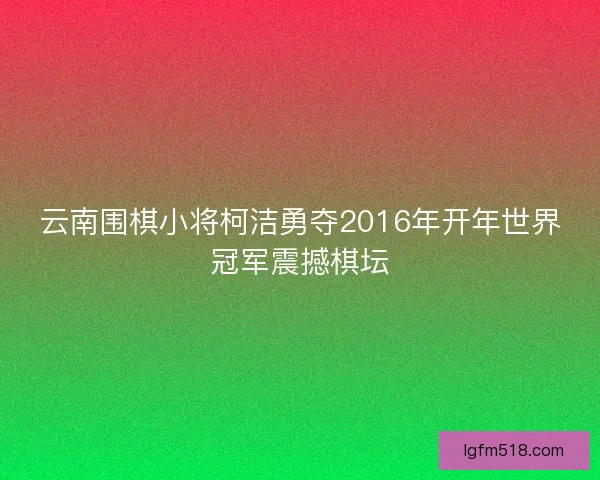 云南围棋小将柯洁勇夺2016年开年世界冠军震撼棋坛