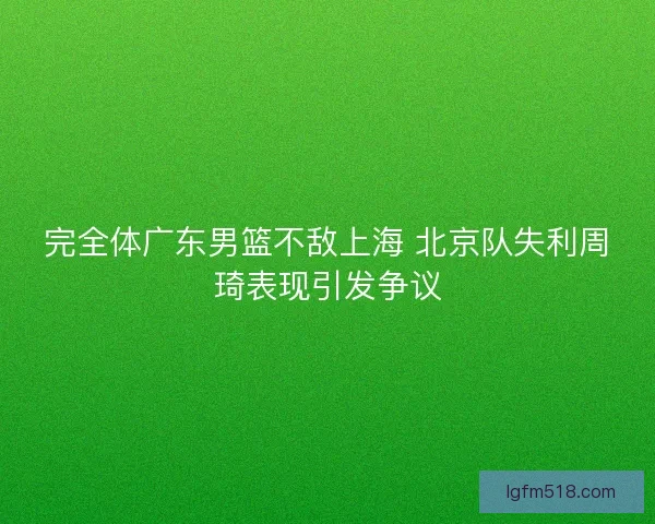 完全体广东男篮不敌上海 北京队失利周琦表现引发争议