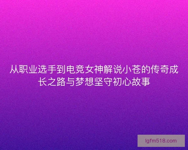 从职业选手到电竞女神解说小苍的传奇成长之路与梦想坚守初心故事