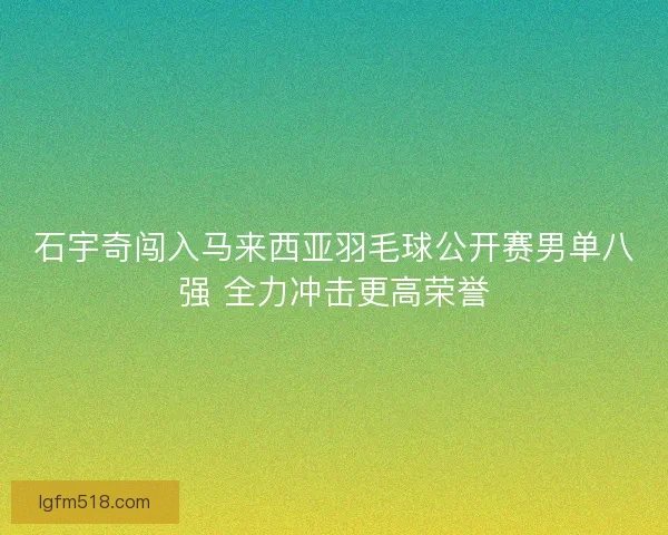 石宇奇闯入马来西亚羽毛球公开赛男单八强 全力冲击更高荣誉