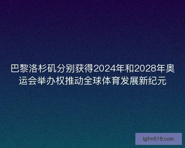 巴黎洛杉矶分别获得2024年和2028年奥运会举办权推动全球体育发展新纪元